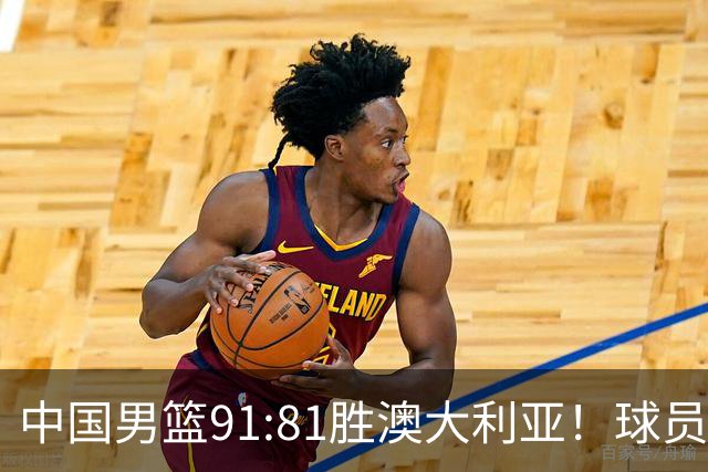 中国男篮91:81胜澳大利亚！球员评分：5人满分，3人优秀，2人拉胯