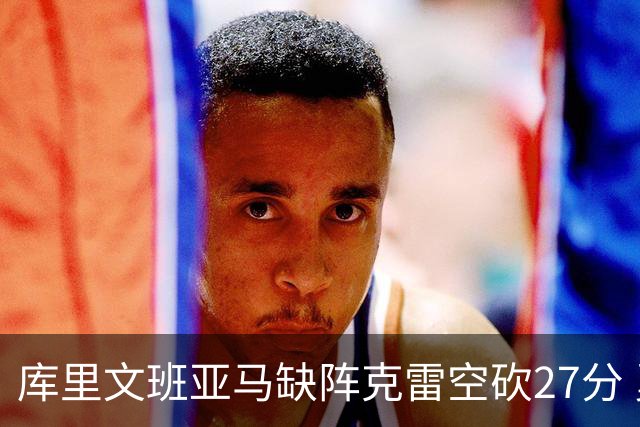 库里文班亚马缺阵克雷空砍27分 勇士不敌马刺